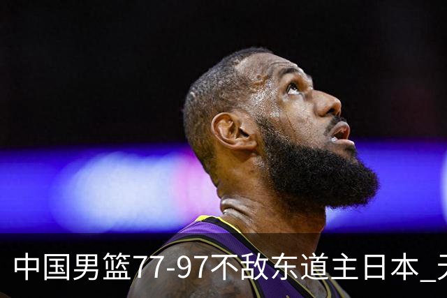 中国男篮77-97不敌东道主日本 无缘亚运会男篮决赛
