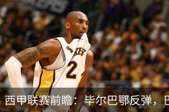 西甲联赛前瞻：毕尔巴鄂反弹，巴萨延续强势的背后故事与数据解读