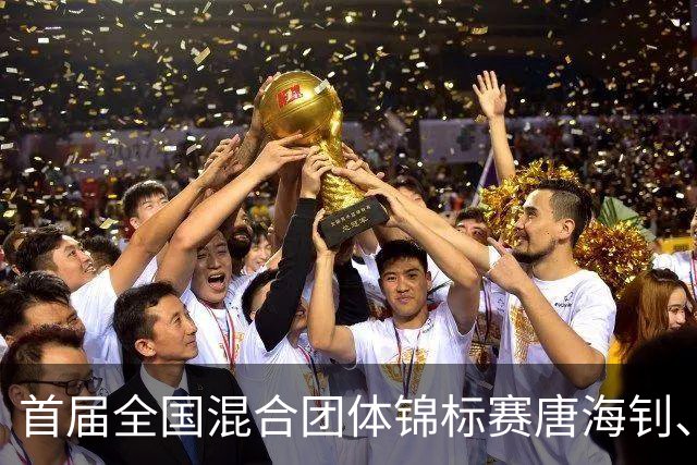 首届全国混合团体锦标赛唐海钊、任怡嘉夺冠
